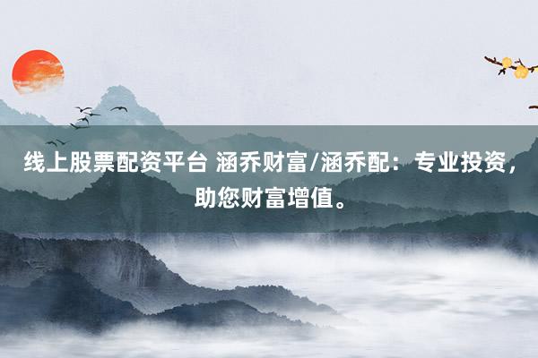 线上股票配资平台 涵乔财富/涵乔配：专业投资，助您财富增值。