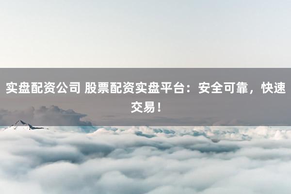 实盘配资公司 股票配资实盘平台：安全可靠，快速交易！
