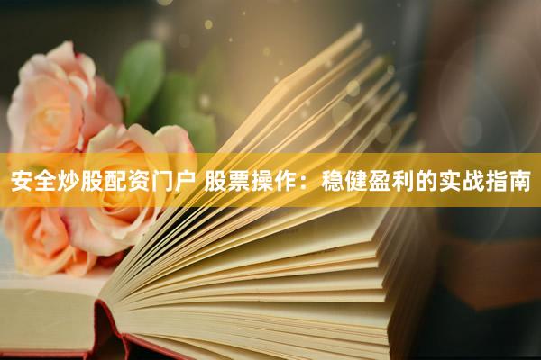 安全炒股配资门户 股票操作:稳健盈利的实战指南
