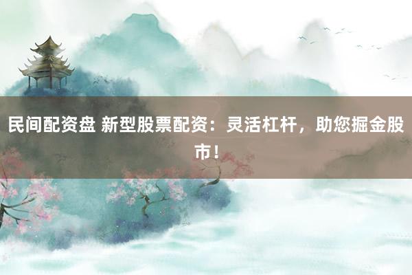 民间配资盘 新型股票配资:灵活杠杆,助您掘金股市!
