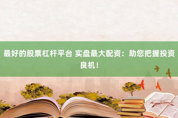 最好的股票杠杆平台 实盘最大配资:助您把握投资良机!