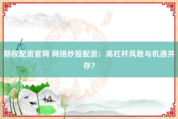 期权配资官网 网络炒股配资:高杠杆风险与机遇并存?