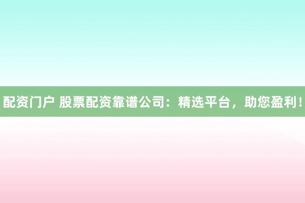 配资门户 股票配资靠谱公司：精选平台，助您盈利！