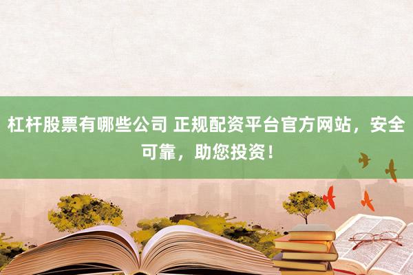 杠杆股票有哪些公司 正规配资平台官方网站,安全可靠,助您投资!