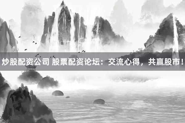 炒股配资公司 股票配资论坛:交流心得,共赢股市!