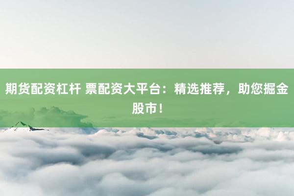 期货配资杠杆 票配资大平台:精选推荐,助您掘金股市!