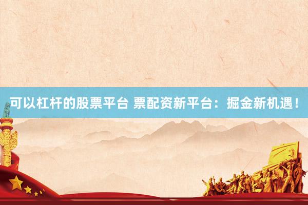 可以杠杆的股票平台 票配资新平台:掘金新机遇!