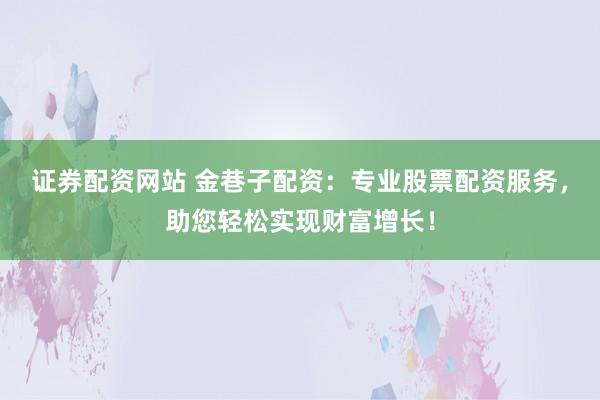 证券配资网站 金巷子配资:专业股票配资服务,助您轻松实现财富增长!