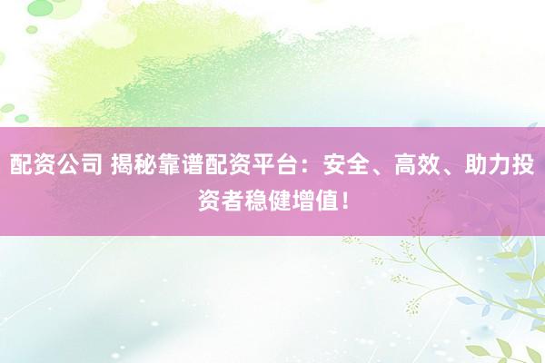 配资公司 揭秘靠谱配资平台：安全、高效、助力投资者稳健增值！