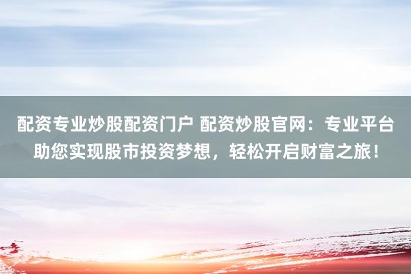 配资专业炒股配资门户 配资炒股官网：专业平台助您实现股市投资梦想，轻松开启财富之旅！