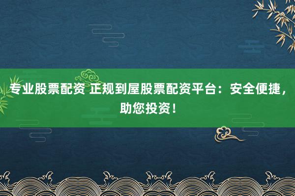 专业股票配资 正规到屋股票配资平台：安全便捷，助您投资！