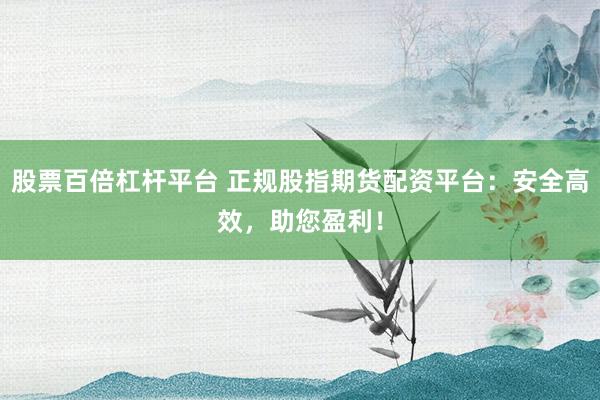 股票百倍杠杆平台 正规股指期货配资平台:安全高效,助您盈利!