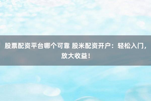 股票配资平台哪个可靠 股米配资开户：轻松入门，放大收益！