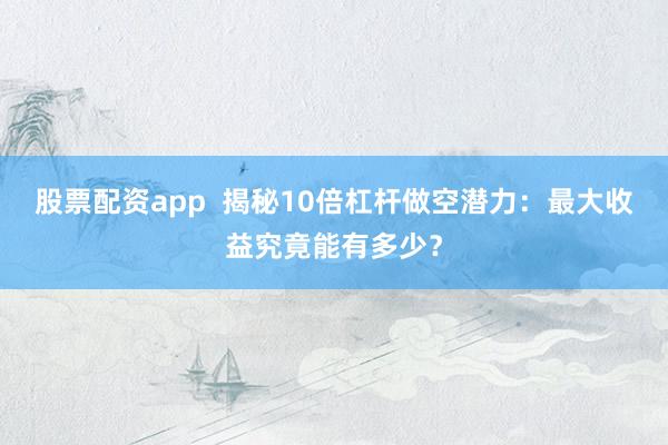 股票配资app  揭秘10倍杠杆做空潜力：最大收益究竟能有多少？
