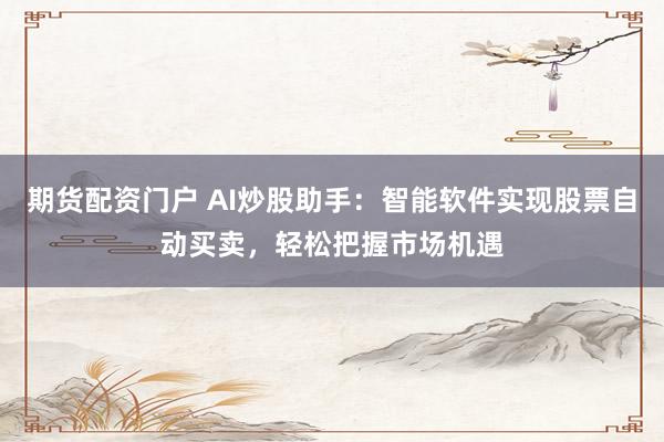 期货配资门户 AI炒股助手:智能软件实现股票自动买卖,轻松把握市场机遇