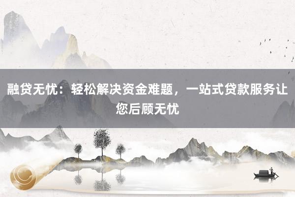 融贷无忧:轻松解决资金难题,一站式贷款服务让您后顾无忧
