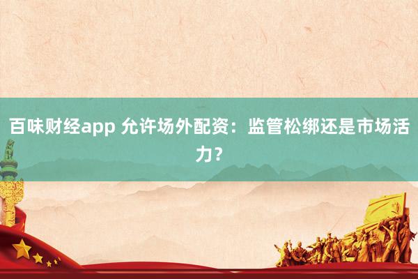 百味财经app 允许场外配资：监管松绑还是市场活力？