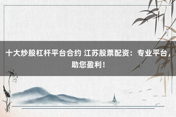 十大炒股杠杆平台合约 江苏股票配资：专业平台，助您盈利！