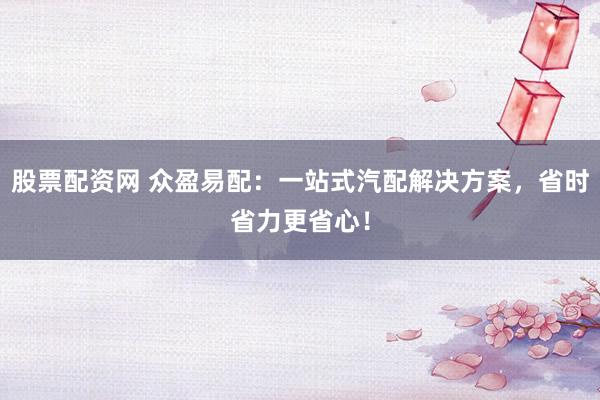 股票配资网 众盈易配：一站式汽配解决方案，省时省力更省心！