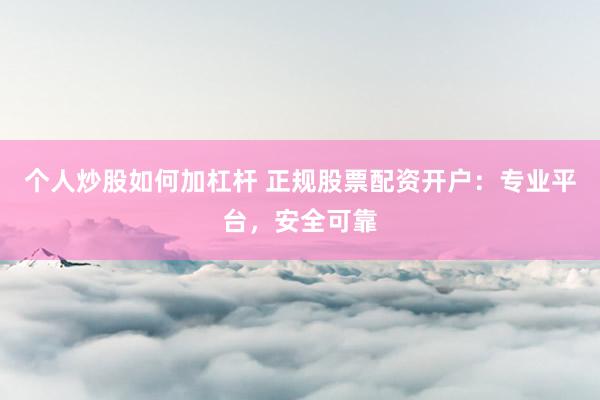 个人炒股如何加杠杆 正规股票配资开户：专业平台，安全可靠