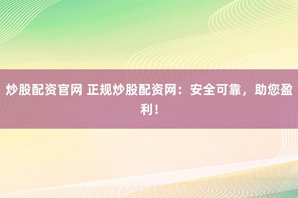 炒股配资官网 正规炒股配资网：安全可靠，助您盈利！
