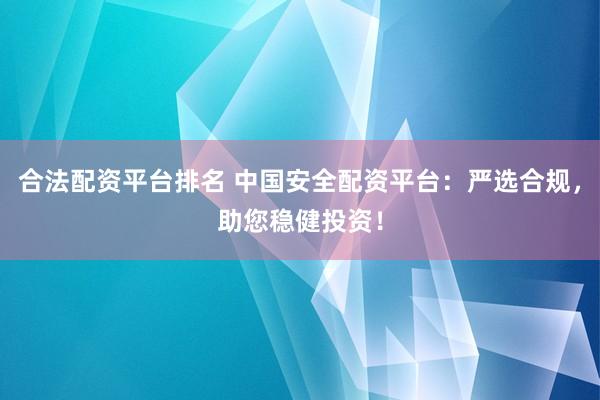 合法配资平台排名 中国安全配资平台：严选合规，助您稳健投资！