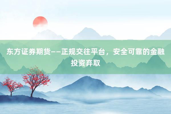 东方证券期货——正规交往平台,安全可靠的金融投资弃取