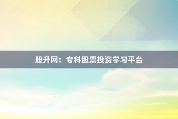 股升网：专科股票投资学习平台