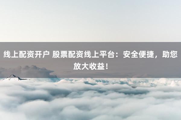 线上配资开户 股票配资线上平台：安全便捷，助您放大收益！