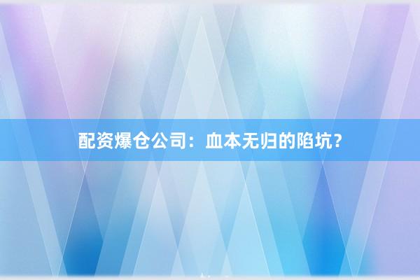 配资爆仓公司：血本无归的陷坑？