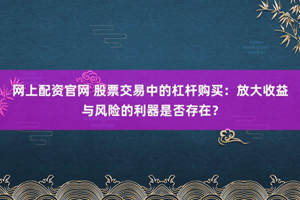 网上配资官网 股票交易中的杠杆购买：放大收益与风险的利器是否存在？