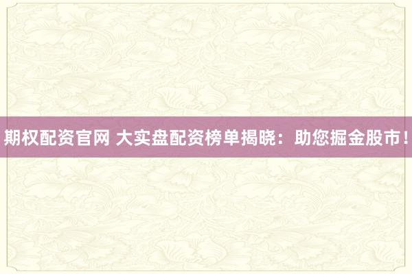期权配资官网 大实盘配资榜单揭晓：助您掘金股市！