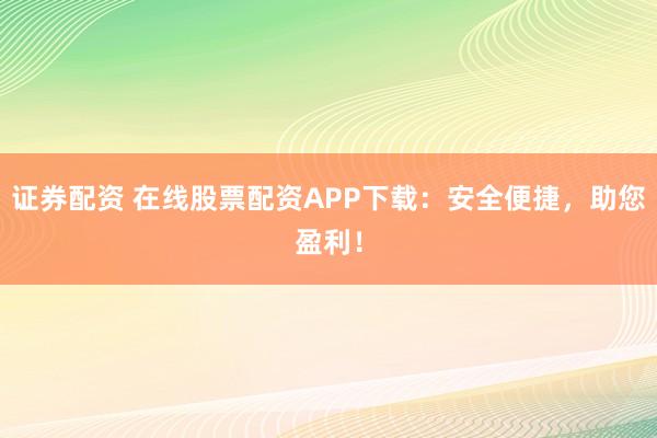 证券配资 在线股票配资APP下载：安全便捷，助您盈利！