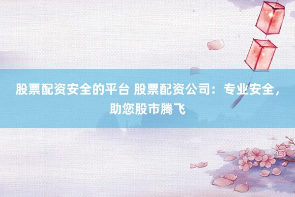 股票配资安全的平台 股票配资公司：专业安全，助您股市腾飞