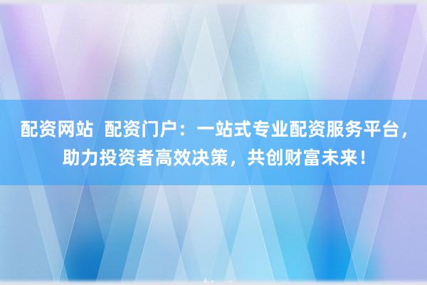 配资网站  配资门户：一站式专业配资服务平台，助力投资者高效决策，共创财富未来！