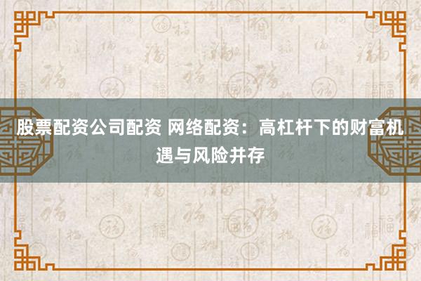 股票配资公司配资 网络配资：高杠杆下的财富机遇与风险并存