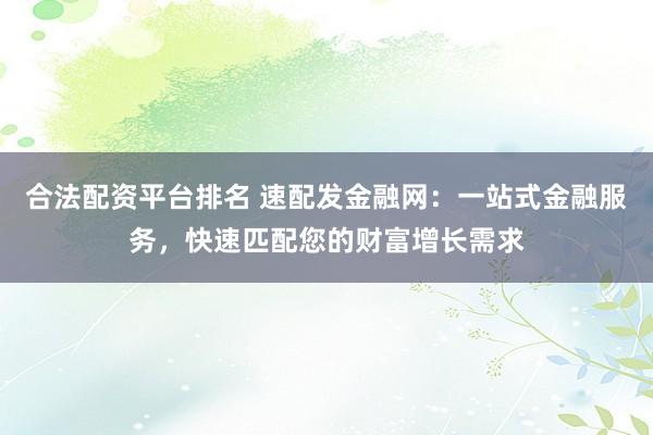 合法配资平台排名 速配发金融网：一站式金融服务，快速匹配您的财富增长需求