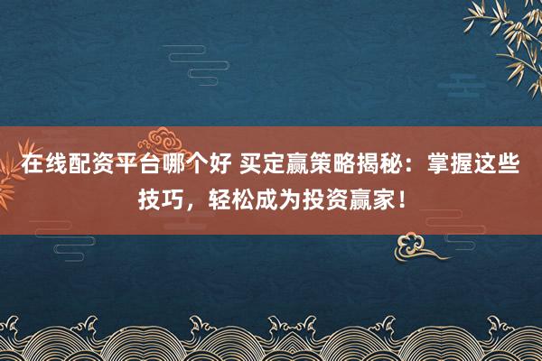 在线配资平台哪个好 买定赢策略揭秘：掌握这些技巧，轻松成为投资赢家！