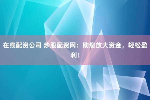 在线配资公司 炒股配资网：助您放大资金，轻松盈利！