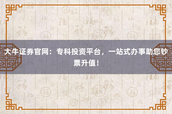 大牛证券官网：专科投资平台，一站式办事助您钞票升值！