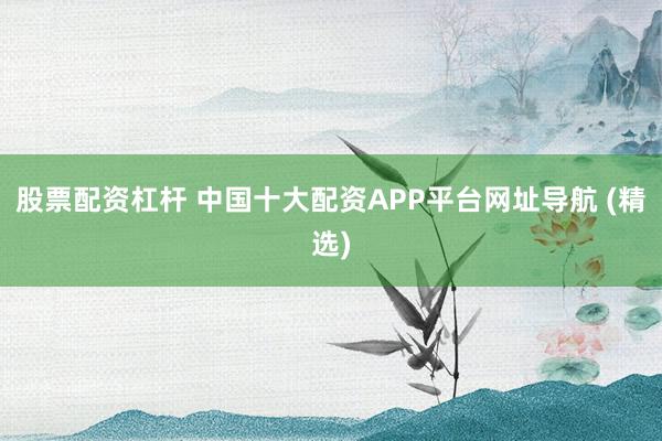 股票配资杠杆 中国十大配资APP平台网址导航 (精选)
