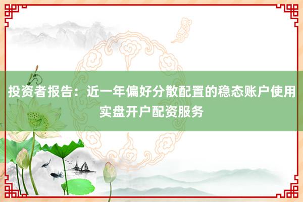 投资者报告：近一年偏好分散配置的稳态账户使用实盘开户配资服务