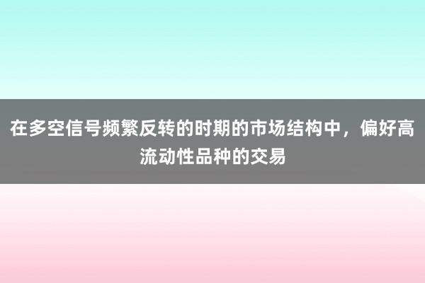 在多空信号频繁反转的时期的市场结构中，偏好高流动性品种的交易