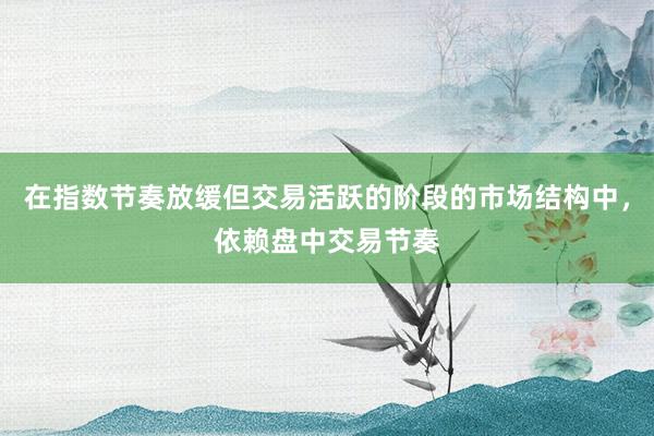在指数节奏放缓但交易活跃的阶段的市场结构中，依赖盘中交易节奏