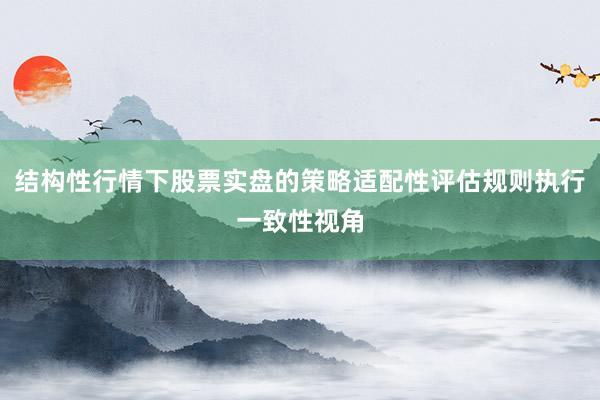 结构性行情下股票实盘的策略适配性评估规则执行一致性视角