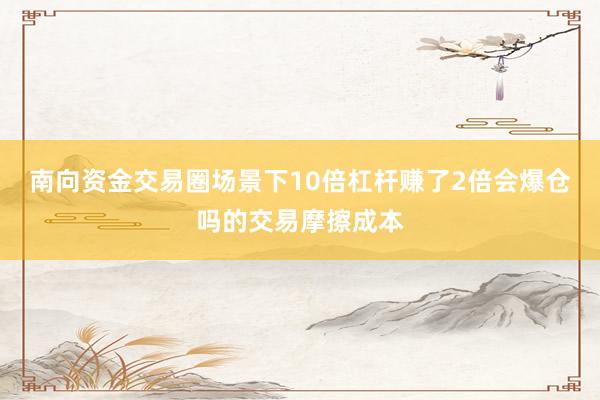 南向资金交易圈场景下10倍杠杆赚了2倍会爆仓吗的交易摩擦成本