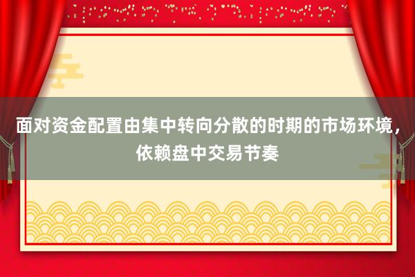 面对资金配置由集中转向分散的时期的市场环境，依赖盘中交易节奏