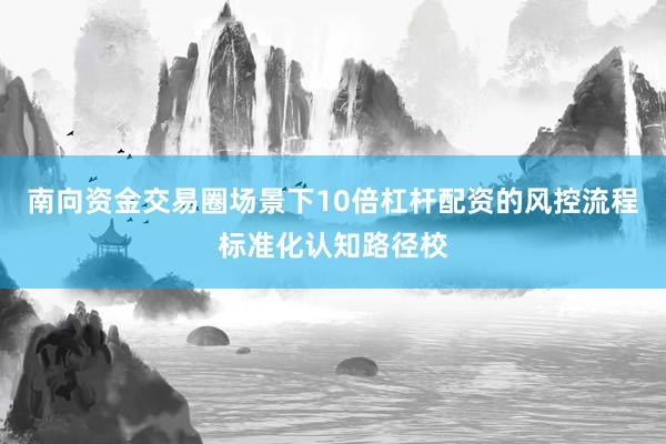 南向资金交易圈场景下10倍杠杆配资的风控流程标准化认知路径校