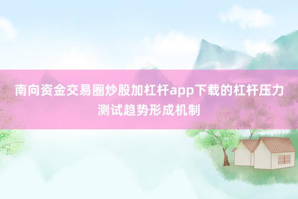 南向资金交易圈炒股加杠杆app下载的杠杆压力测试趋势形成机制
