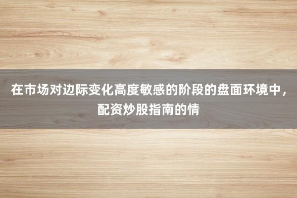 在市场对边际变化高度敏感的阶段的盘面环境中,配资炒股指南的情